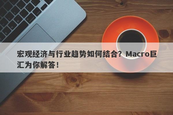 宏观经济与行业趋势如何结合？Macro巨汇为你解答！