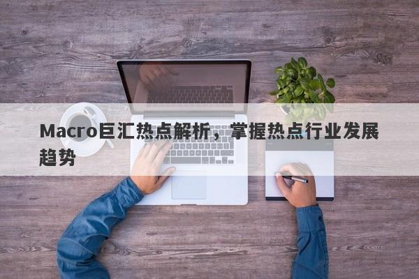 Macro巨汇热点解析，掌握热点行业发展趋势