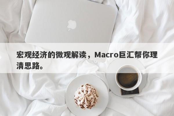 宏观经济的微观解读，Macro巨汇帮你理清思路。