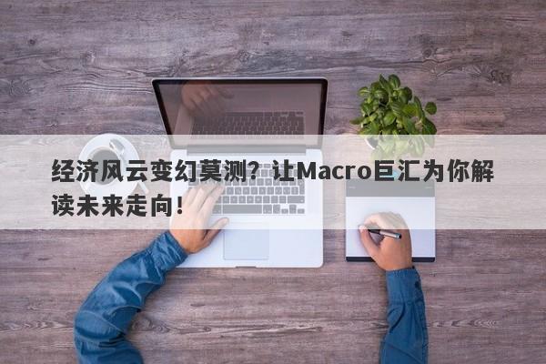 经济风云变幻莫测？让Macro巨汇为你解读未来走向！
