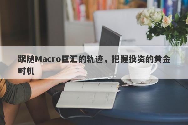 跟随Macro巨汇的轨迹，把握投资的黄金时机