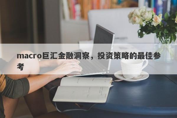 macro巨汇金融洞察，投资策略的最佳参考