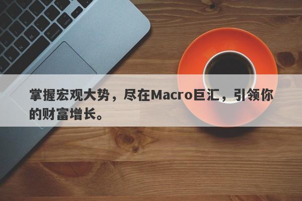 掌握宏观大势，尽在Macro巨汇，引领你的财富增长。