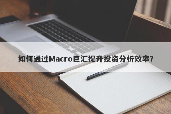 如何通过Macro巨汇提升投资分析效率？