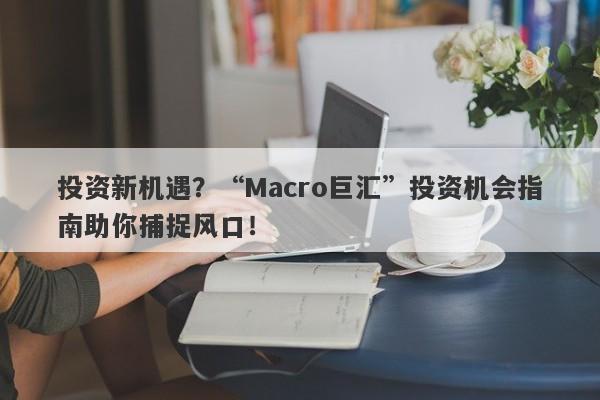 投资新机遇？“Macro巨汇”投资机会指南助你捕捉风口！