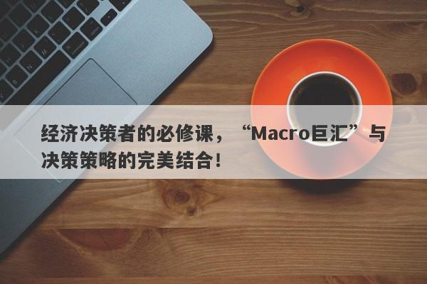 经济决策者的必修课，“Macro巨汇”与决策策略的完美结合！