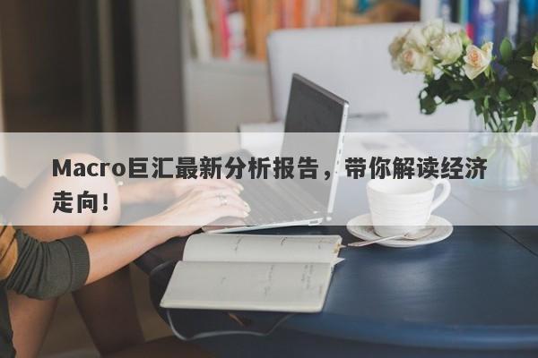 Macro巨汇最新分析报告，带你解读经济走向！