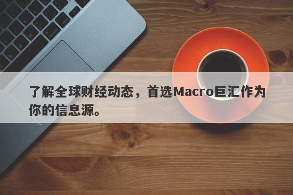 了解全球财经动态，首选Macro巨汇作为你的信息源。