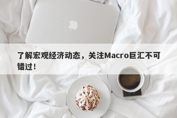 了解宏观经济动态，关注Macro巨汇不可错过！