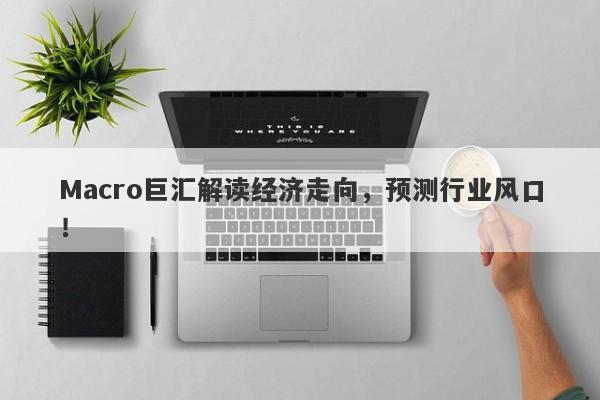 Macro巨汇解读经济走向，预测行业风口！