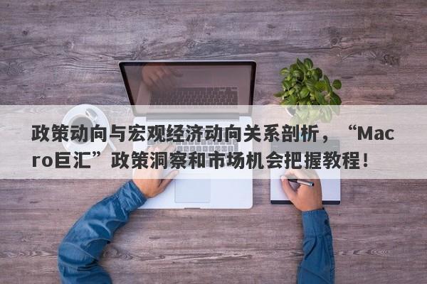 政策动向与宏观经济动向关系剖析，“Macro巨汇”政策洞察和市场机会把握教程！