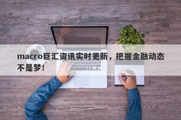 macro巨汇资讯实时更新，把握金融动态不是梦！
