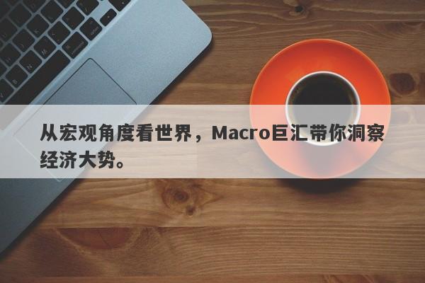 从宏观角度看世界，Macro巨汇带你洞察经济大势。