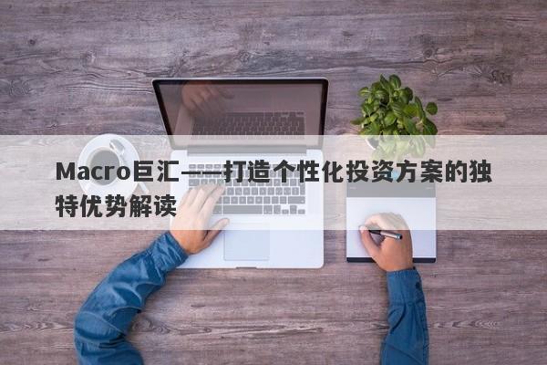 Macro巨汇——打造个性化投资方案的独特优势解读