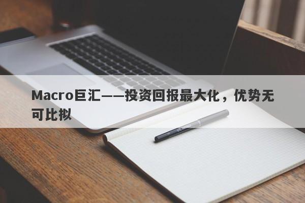 Macro巨汇——投资回报最大化，优势无可比拟