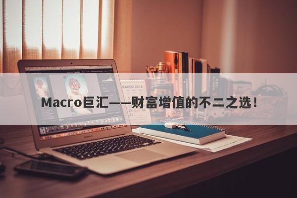 Macro巨汇——财富增值的不二之选！