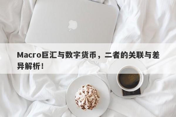 Macro巨汇与数字货币，二者的关联与差异解析！
