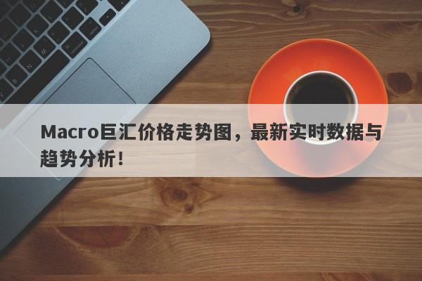 Macro巨汇价格走势图，最新实时数据与趋势分析！
