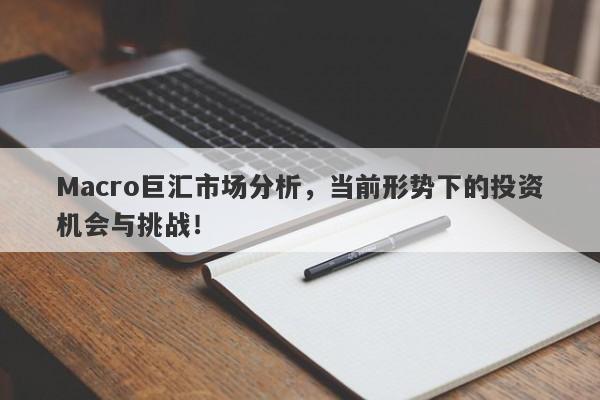Macro巨汇市场分析，当前形势下的投资机会与挑战！