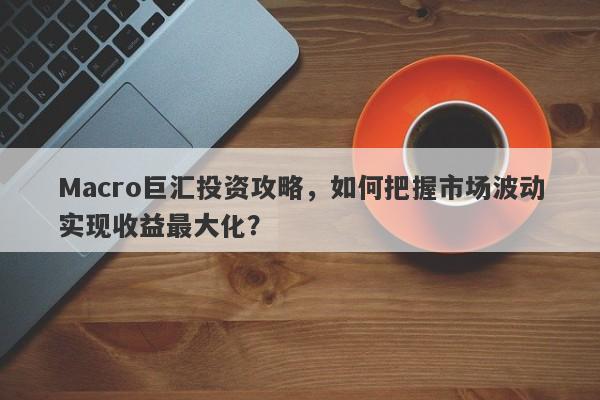 Macro巨汇投资攻略，如何把握市场波动实现收益最大化？