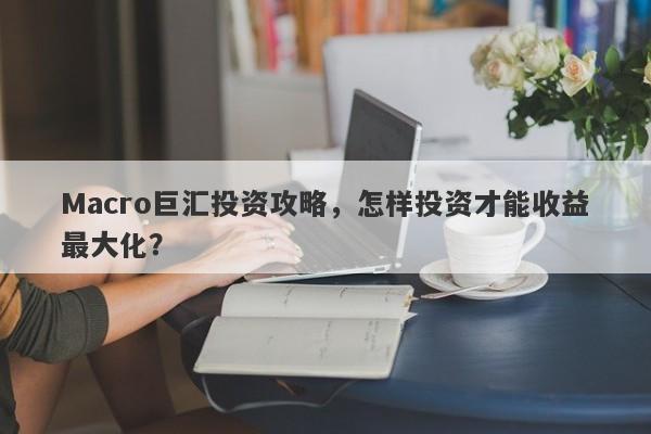 Macro巨汇投资攻略，怎样投资才能收益最大化？