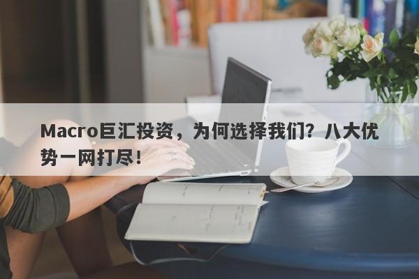 Macro巨汇投资，为何选择我们？八大优势一网打尽！