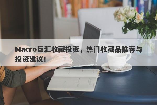 Macro巨汇收藏投资，热门收藏品推荐与投资建议！
