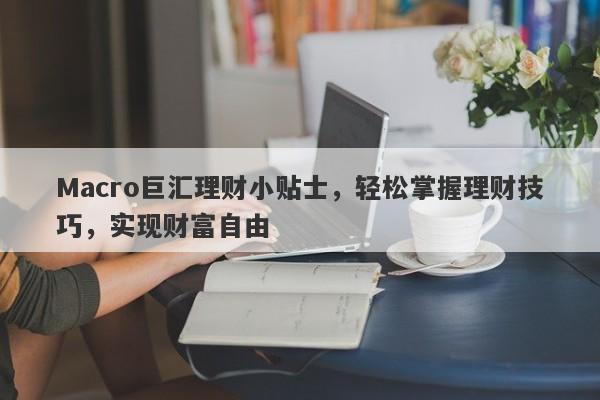Macro巨汇理财小贴士，轻松掌握理财技巧，实现财富自由