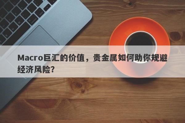 Macro巨汇的价值，贵金属如何助你规避经济风险？