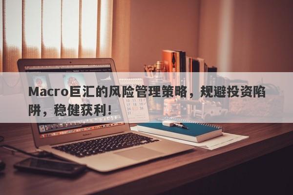 Macro巨汇的风险管理策略，规避投资陷阱，稳健获利！
