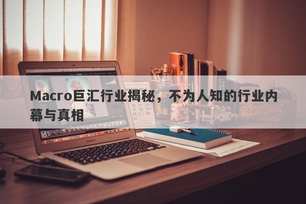 Macro巨汇行业揭秘，不为人知的行业内幕与真相
