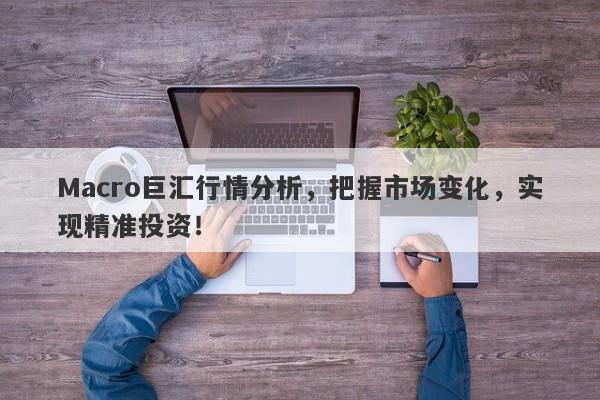 Macro巨汇行情分析，把握市场变化，实现精准投资！
