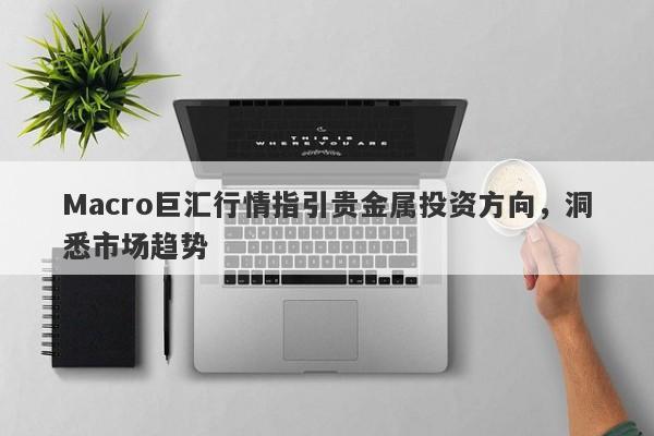 Macro巨汇行情指引贵金属投资方向，洞悉市场趋势