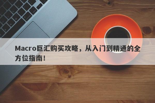 Macro巨汇购买攻略，从入门到精通的全方位指南！
