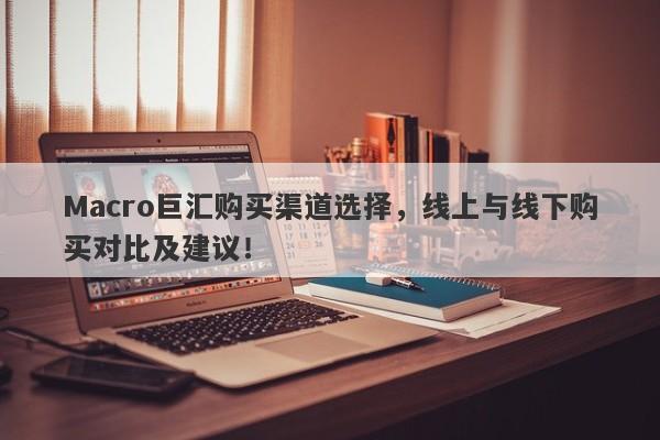 Macro巨汇购买渠道选择，线上与线下购买对比及建议！