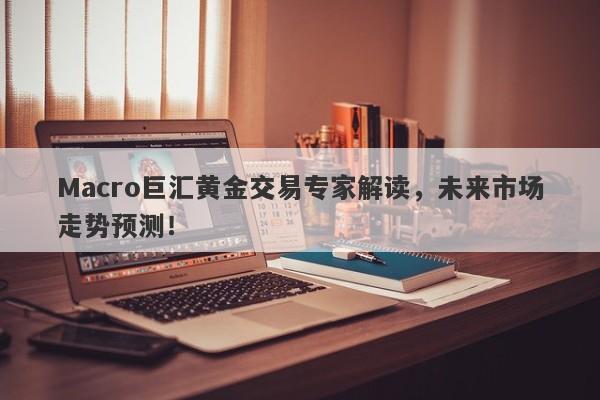 Macro巨汇黄金交易专家解读，未来市场走势预测！