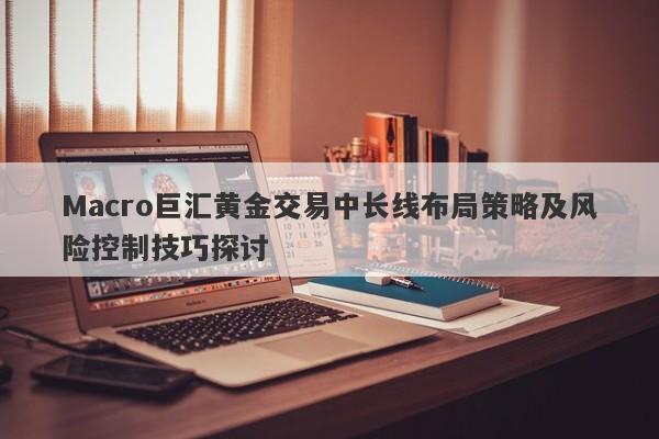 Macro巨汇黄金交易中长线布局策略及风险控制技巧探讨