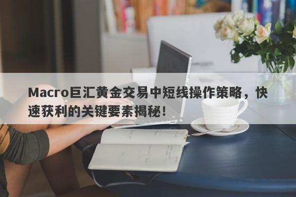 Macro巨汇黄金交易中短线操作策略，快速获利的关键要素揭秘！
