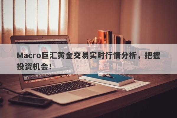 Macro巨汇黄金交易实时行情分析，把握投资机会！