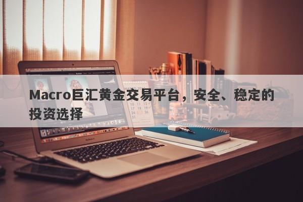 Macro巨汇黄金交易平台，安全、稳定的投资选择