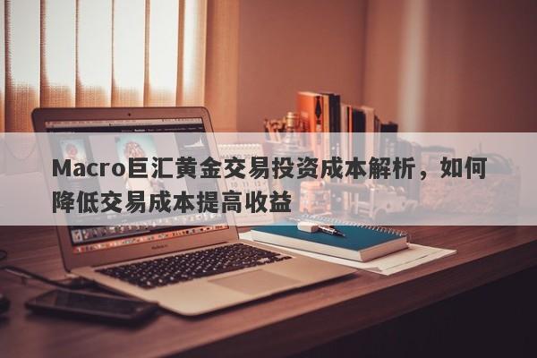 Macro巨汇黄金交易投资成本解析，如何降低交易成本提高收益