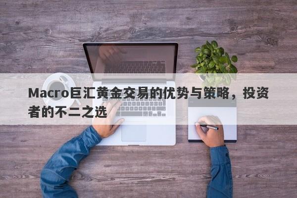 Macro巨汇黄金交易的优势与策略，投资者的不二之选