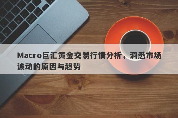 Macro巨汇黄金交易行情分析，洞悉市场波动的原因与趋势
