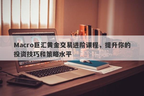 Macro巨汇黄金交易进阶课程，提升你的投资技巧和策略水平