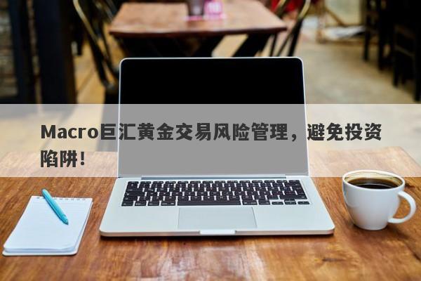 Macro巨汇黄金交易风险管理，避免投资陷阱！