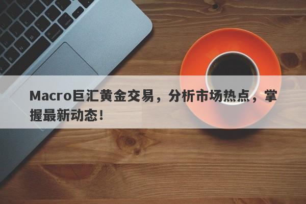 Macro巨汇黄金交易，分析市场热点，掌握最新动态！