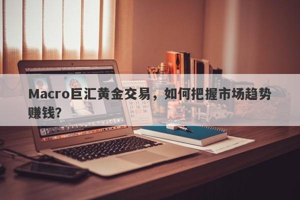 Macro巨汇黄金交易，如何把握市场趋势赚钱？