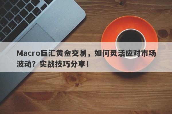 Macro巨汇黄金交易，如何灵活应对市场波动？实战技巧分享！