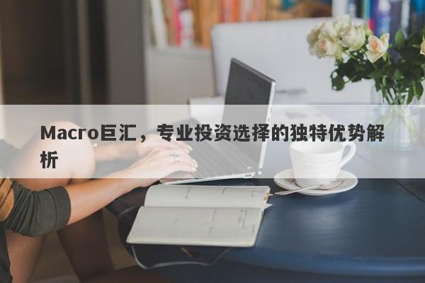 Macro巨汇，专业投资选择的独特优势解析