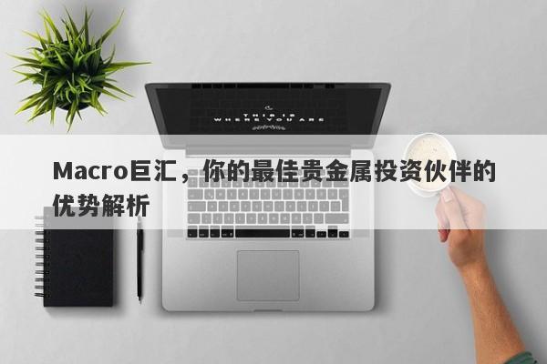 Macro巨汇，你的最佳贵金属投资伙伴的优势解析
